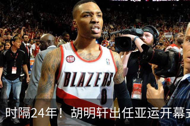 时隔24年！胡明轩出任亚运开幕式旗手，为中国男篮补齐这项空白