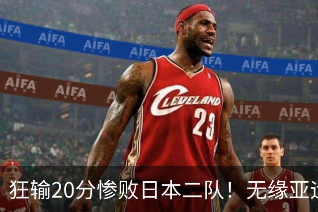 狂输20分惨败日本二队！无缘亚运会决赛，中国男篮时代彻底结束？